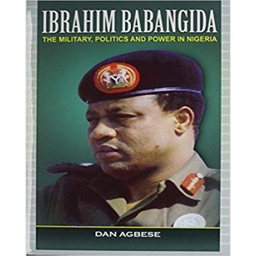 Ibrahim Babangida: The Military, Politics And Power In Nigeria