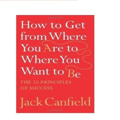 How to Get from Where You Are to Where You Want to Be: The 25 Principles of Success